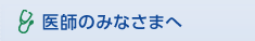 医師のみなさまへ