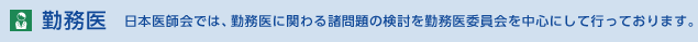 勤務医 日本医師会では、勤務医に関わる諸問題の検討を勤務医委員会を中心にして行っております。　