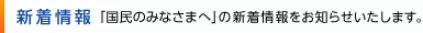 新着情報 「国民のみなさまへ」の新着情報をお知らせいたします。