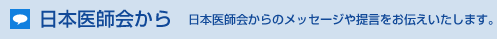 日本医師会から　日本医師会からのメッセージや提言をお伝えいたします。