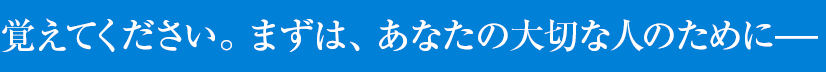 覚えてください。まずは、あなたの大切な人のために―