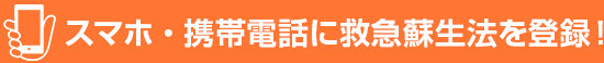 スマホ・携帯電話に救急蘇生法を登録！<br>
いざというときのために、心肺蘇生法が持ち歩けます。