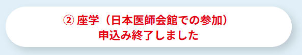 ② 座学（日本医師会館での参加）申込み終了しました