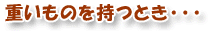 重いものを持つとき・・・