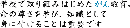 学校で取り組みはじめたがん教育。命の尊さを学び、知識として身に付けることは重要です