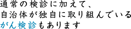 通常の検診に加えて、自治体が独自に取り組んでいるがん検診もあります