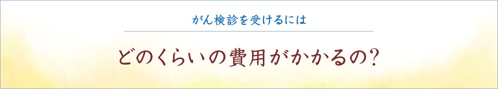 がん検診を受けるには どのくらいの費用がかかるの？