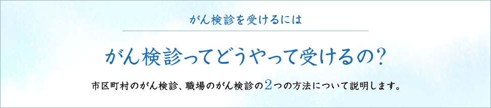 がん検診を受けるには がん検診ってどうやって受けるの？