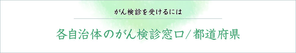 がん検診を受けるには 各自治体のがん健診窓口／都道府県