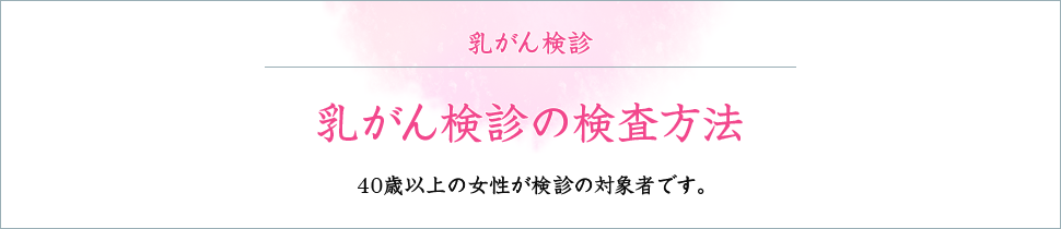 乳がん検診の検査方法 40歳以上の女性が検診の対象者です。