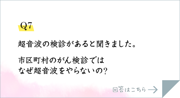 Q7.超音波の検診があると聞きました。市区町村のがん検診ではなぜ超音波をやらないの?