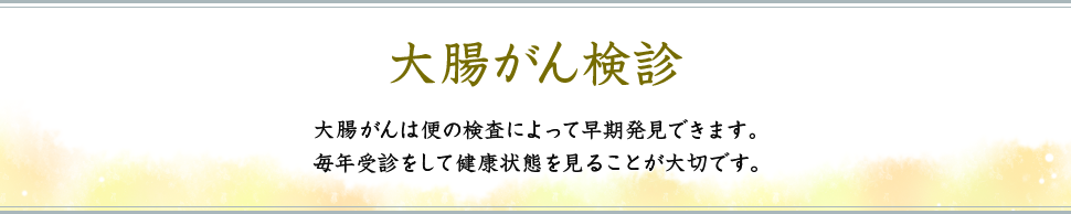 大腸がん検診 大腸がんは便の検査によって早期発見できます。毎年受診をして健康状態を見ることが大切です。。