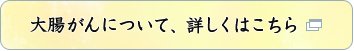 大腸がんについて、詳しくはこちら