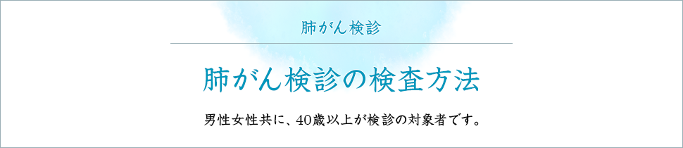 肺がん検診の検査方法 男性女性共に、40歳以上の検診の対象者です。