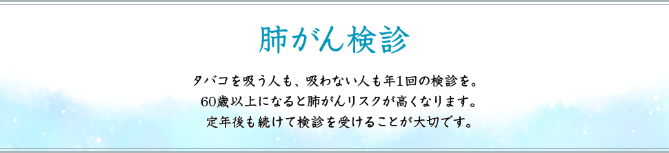 肺がん検診 タバコを吸う人も、吸わない人も年1回の検診を。60歳以上になると肺がんリスクが高くなります。定年後も続けて検診を受けることが大切です。