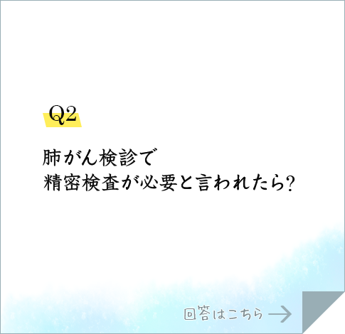 Q2.肺がん検診で精密検査が必要と言われたら?