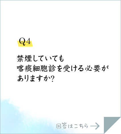 Q4.禁煙していても喀痰細胞診を受ける必要がありますか?