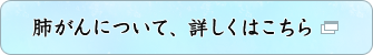 肺がんについて、詳しくはこちら