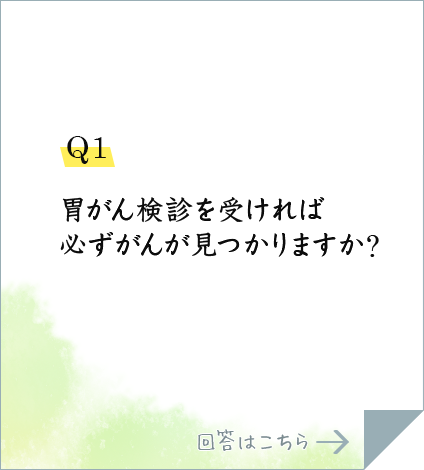 Q1.胃がん検診を受ければ必ずがんが見つかりますか?