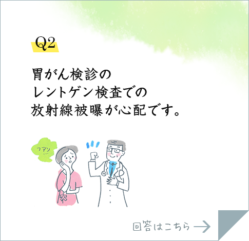 Q2.胃がん検診のレントゲン検査での放射線被曝が心配です。