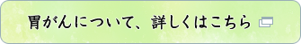 胃がんについて、詳しくはこちら