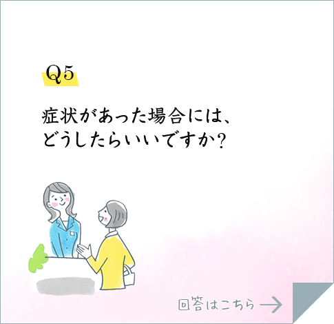 Q5.症状があった場合には、どうしたらいいですか?