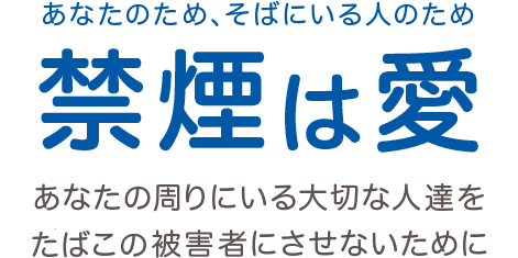 あなたのため、そばにいる人のため 禁煙は愛 あなたの周りにいる大切な人たちをたばこの煙の被害者にさせないために