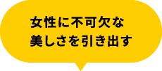 女性に不可欠な美しさを引き出す