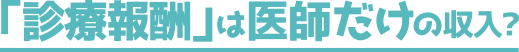 「診療報酬」≠医師の収入